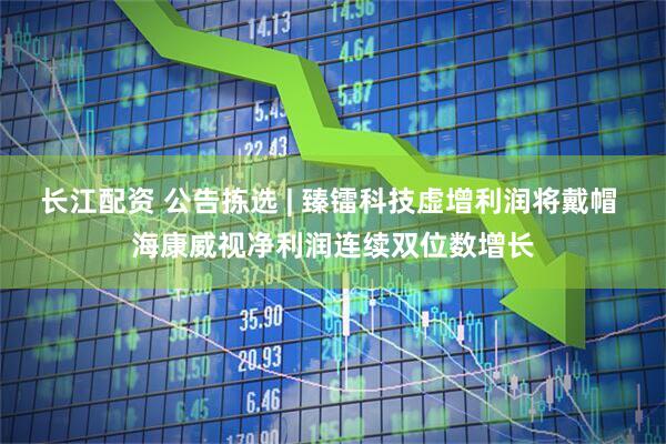 长江配资 公告拣选 | 臻镭科技虚增利润将戴帽 海康威视净利润连续双位数增长