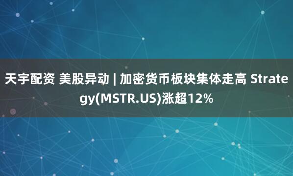 天宇配资 美股异动 | 加密货币板块集体走高 Strategy(MSTR.US)涨超12%