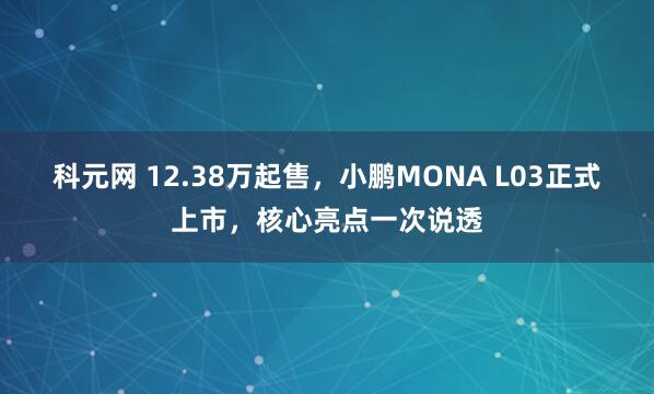 科元网 12.38万起售，小鹏MONA L03正式上市，核心亮点一次说透