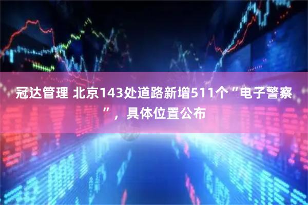 冠达管理 北京143处道路新增511个“电子警察”，具体位置公布